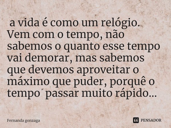 ⁠ a vida é como um relógio. Vem com o tempo, não sabemos o quanto esse tempo vai demorar, mas sabemos que devemos aproveitar o máximo que puder, porquê o tempo ... Frase de Fernanda gonzaga.