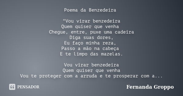 Poema da Benzedeira "Vou virar benzedeira Quem quiser que venha Chegue, entre, puxe uma cadeira Diga suas dores, Eu faço minha reza, Passo a mão na cabeça ... Frase de Fernanda Groppo.