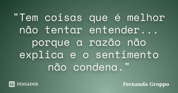 "Tem coisas que é melhor não tentar entender... porque a razão não explica e o sentimento não condena."... Frase de Fernanda Groppo.