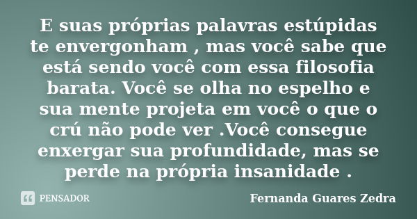 E suas próprias palavras estúpidas te envergonham , mas você sabe que está sendo você com essa filosofia barata. Você se olha no espelho e sua mente projeta em ... Frase de Fernanda Guares Zedra.