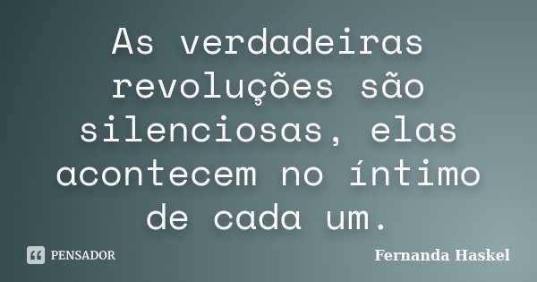 As verdadeiras revoluções são silenciosas, elas acontecem no íntimo de cada um.... Frase de Fernanda Haskel.