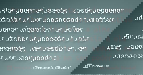 Pra quem é poeta, cada pequeno detalhe é um encantador motivo para inspirar a alma. Eu não tenho a poesia é ela que, suavemente, me seduz e me conserva em seu p... Frase de Fernanda Haskel.
