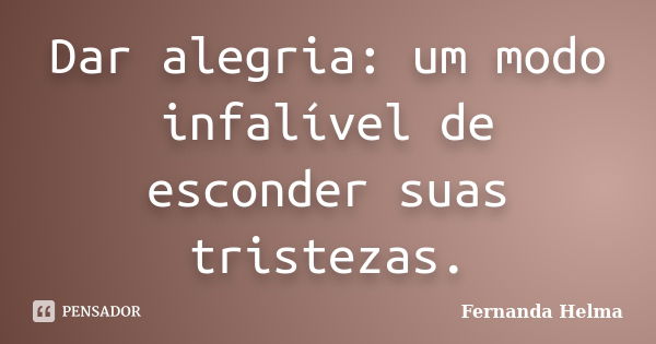 Dar alegria: um modo infalível de esconder suas tristezas.... Frase de Fernanda Helma.