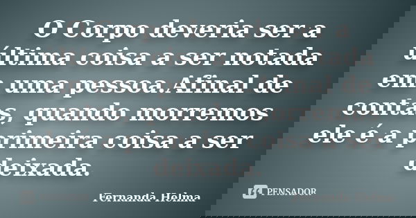 O Corpo deveria ser a última coisa a ser notada em uma pessoa.Afinal de contas, quando morremos ele é a primeira coisa a ser deixada.... Frase de Fernanda Helma.