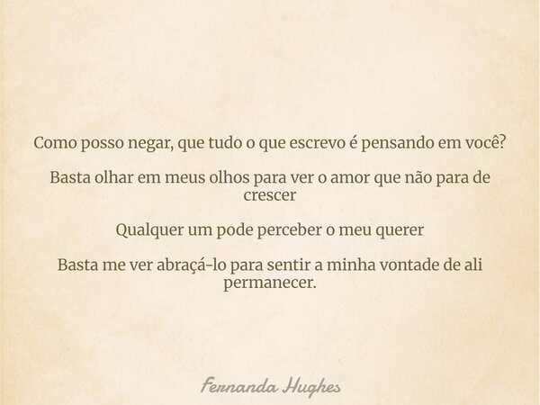 Como posso negar, que tudo o que escrevo é pensando em você? Basta olhar em meus olhos para ver o amor que não para de crescer Qualquer um pode perceber o meu q... Frase de Fernanda Hughes.