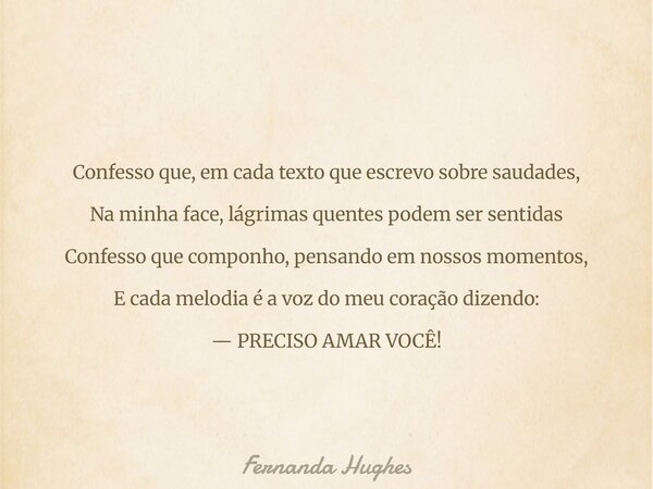 Confesso que, em cada texto que escrevo sobre saudades, Na minha face, lágrimas quentes podem ser sentidas Confesso que componho, pensando em nossos momentos, E... Frase de Fernanda Hughes.