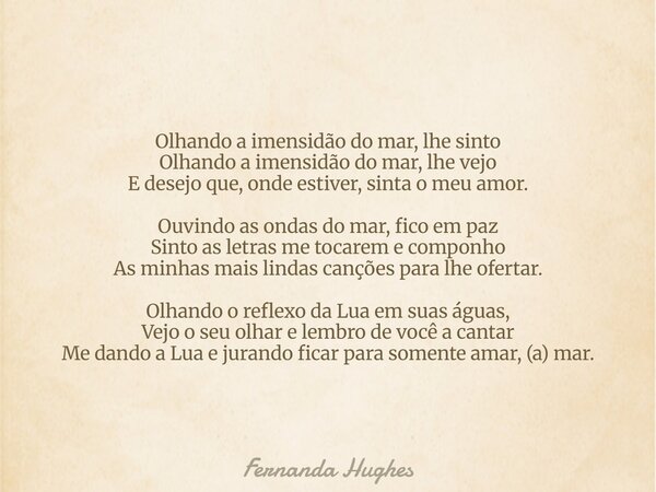 Olhando a imensidão do mar, lhe sinto Olhando a imensidão do mar, lhe vejo E desejo que, onde estiver, sinta o meu amor. Ouvindo as ondas do mar, fico em paz Si... Frase de Fernanda Hughes.