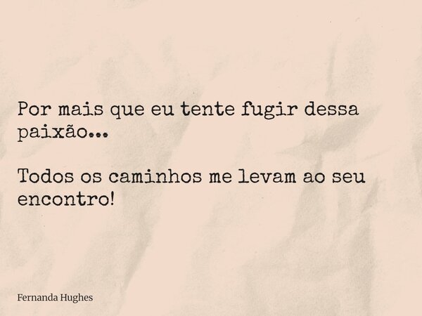 Por mais que eu tente fugir dessa paixão... Todos os caminhos me levam ao seu encontro!... Frase de Fernanda Hughes.