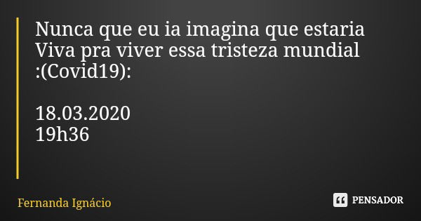 Nunca que eu ia imagina que estaria Viva pra viver essa tristeza mundial :(Covid19): 18.03.2020 19h36... Frase de Fernanda Ignácio.