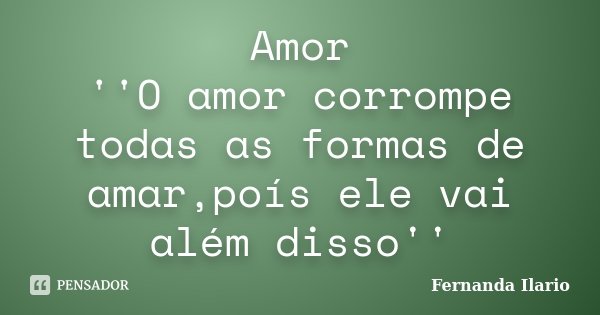 Amor ''O amor corrompe todas as formas de amar,poís ele vai além disso''... Frase de Fernanda Ilario.