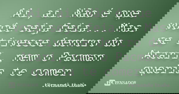 Ai, ai. Não é que você seja feia... Mas se tivesse dentro do Atari, nem o Pacman queria te comer.... Frase de Fernanda Inaba.
