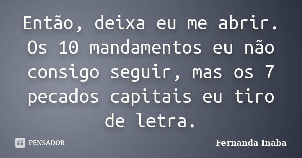 Então, deixa eu me abrir. Os 10 mandamentos eu não consigo seguir, mas os 7 pecados capitais eu tiro de letra.... Frase de Fernanda Inaba.