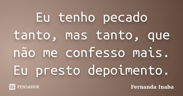 Eu tenho pecado tanto, mas tanto, que não me confesso mais. Eu presto depoimento.... Frase de Fernanda Inaba.