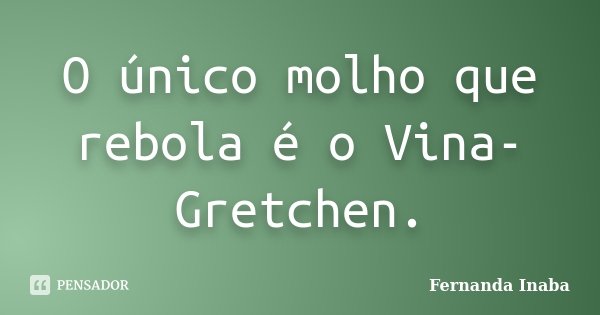 O único molho que rebola é o Vina-Gretchen.... Frase de Fernanda Inaba.