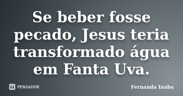 Se beber fosse pecado, Jesus teria transformado água em Fanta Uva.... Frase de Fernanda Inaba.