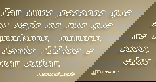 Tem umas pessoas que eu vejo na rua que me apaixono, namoro, caso, tenho filhos e elas nem sabem.... Frase de Fernanda Inaba.
