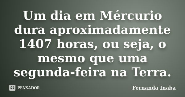 Um dia em Mércurio dura aproximadamente 1407 horas, ou seja, o mesmo que uma segunda-feira na Terra.... Frase de Fernanda Inaba.