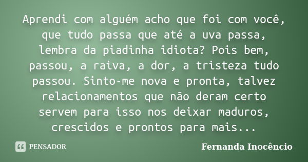 Aprendi com alguém acho que foi com você, que tudo passa que até a uva passa, lembra da piadinha idiota? Pois bem, passou, a raiva, a dor, a tristeza tudo passo... Frase de Fernanda Inocêncio.