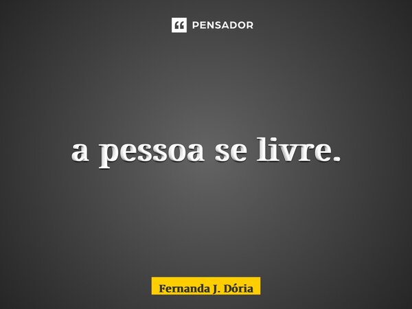 ⁠a pessoa se livre.... Frase de Fernanda J. Dória.