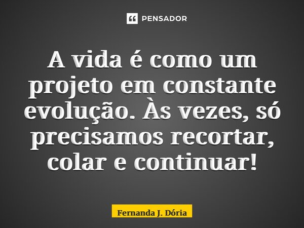 ⁠A vida é como um projeto em constante evolução. Às vezes, só precisamos recortar, colar e continuar!... Frase de Fernanda J. Dória.