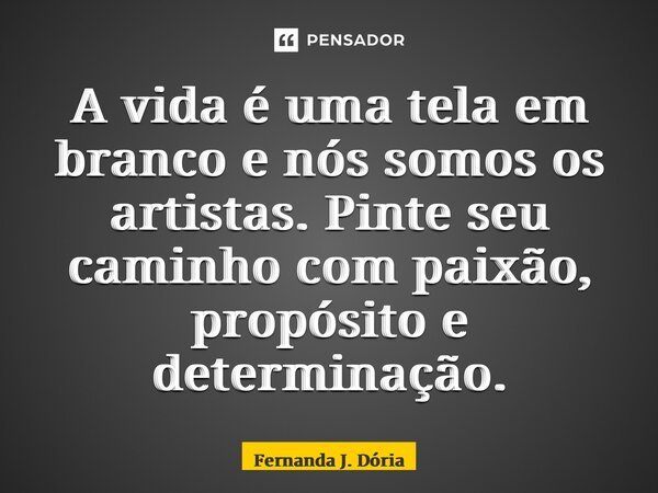 ⁠A vida é uma tela em branco e nós somos os artistas. Pinte seu caminho com paixão, propósito e determinação.... Frase de Fernanda J. Dória.