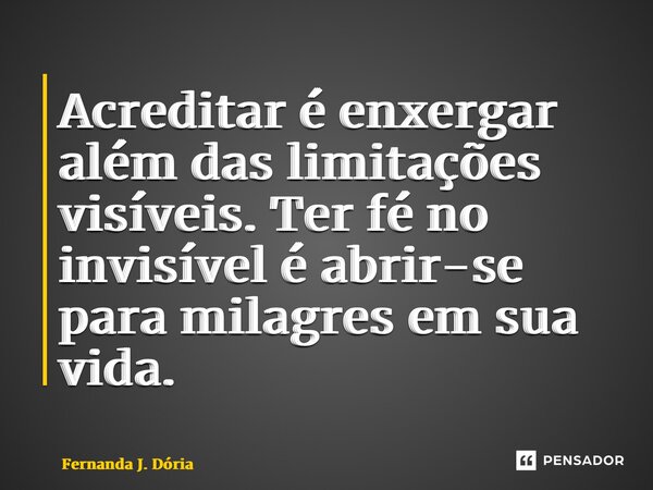 ⁠Acreditar é enxergar além das limitações visíveis. Ter fé no invisível é abrir-se para milagres em sua vida.... Frase de Fernanda J. Dória.