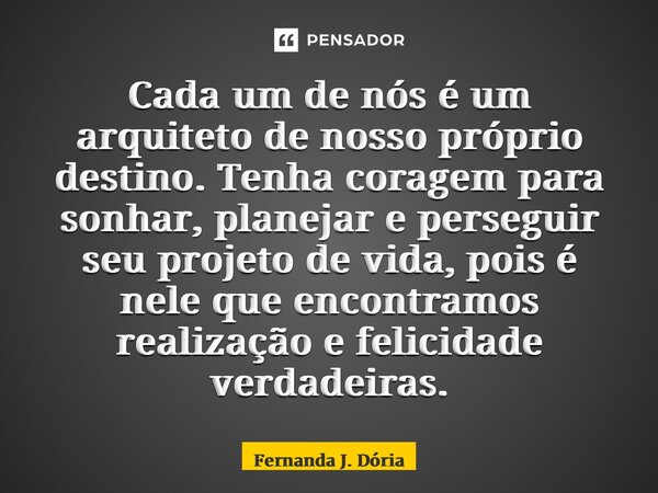 ⁠Cada um de nós é um arquiteto de nosso próprio destino. Tenha coragem para sonhar, planejar e perseguir seu projeto de vida, pois é nele que encontramos realiz... Frase de Fernanda J. Dória.