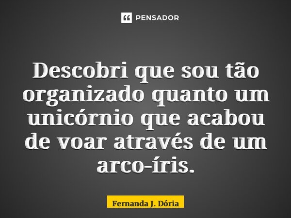 ⁠Descobri que sou tão organizado quanto um unicórnio que acabou de voar através de um arco-íris.... Frase de Fernanda J. Dória.