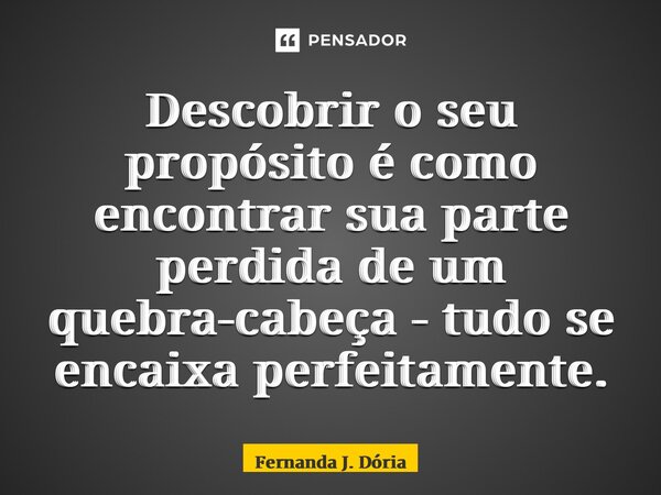 ⁠Descobrir o seu propósito é como encontrar sua parte perdida de um quebra-cabeça - tudo se encaixa perfeitamente.... Frase de Fernanda J. Dória.