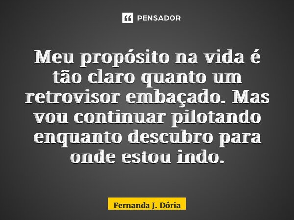 ⁠Meu propósito na vida é tão claro quanto um retrovisor embaçado. Mas vou continuar pilotando enquanto descubro para onde estou indo.... Frase de Fernanda J. Dória.