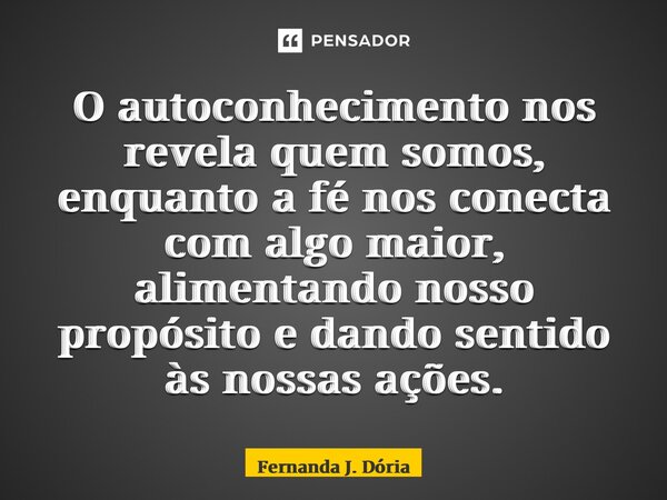 ⁠O autoconhecimento nos revela quem somos, enquanto a fé nos conecta com algo maior, alimentando nosso propósito e dando sentido às nossas ações.... Frase de Fernanda J. Dória.