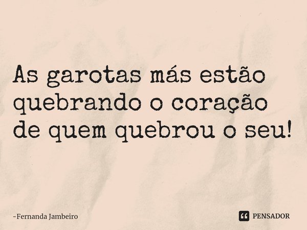 ⁠As garotas más estão quebrando o coração de quem quebrou o seu!... Frase de Fernanda Jambeiro.