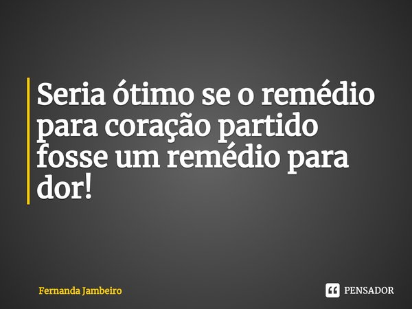 ⁠Seria ótimo se o remédio para coração partido fosse um remédio para dor!... Frase de Fernanda Jambeiro.