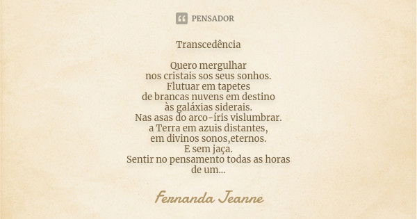 Transcedência Quero mergulhar nos cristais sos seus sonhos. Flutuar em tapetes de brancas nuvens em destino às galáxias siderais. Nas asas do arco-íris vislumbr... Frase de Fernanda Jeanne.