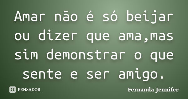 Amar não é só beijar ou dizer que ama,mas sim demonstrar o que sente e ser amigo.... Frase de Fernanda Jennifer.