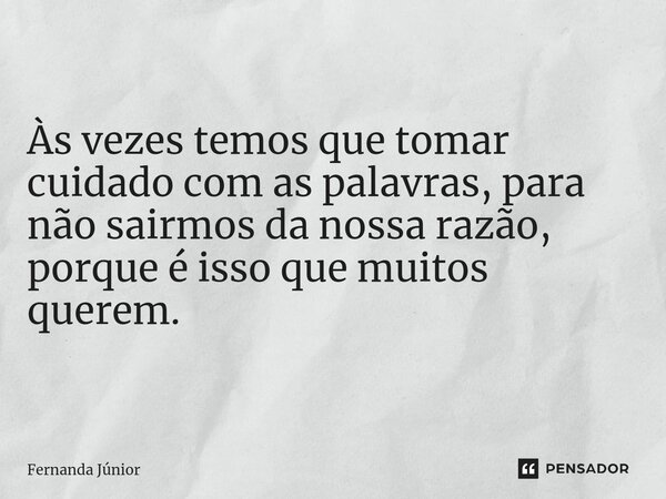 Às vezes temos que tomar cuidado com as palavras, para não sairmos da nossa razão, porque é isso que muitos querem.... Frase de Fernanda Júnior.