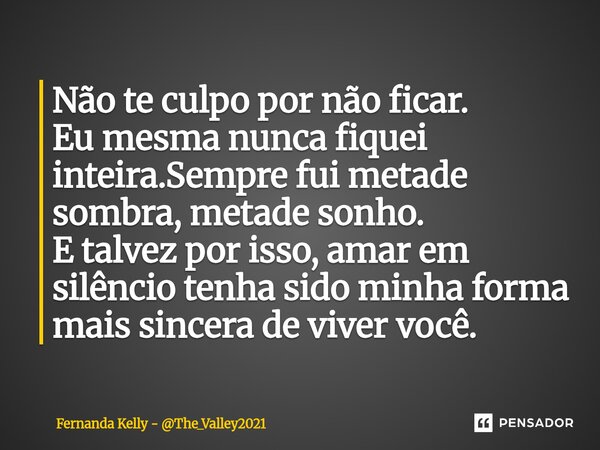 ⁠Não te culpo por não ficar. Eu mesma nunca fiquei inteira.Sempre fui metade sombra, metade sonho. E talvez por isso, amar em silêncio tenha sido minha forma ma... Frase de Fernanda Kelly - The_Valley2021.