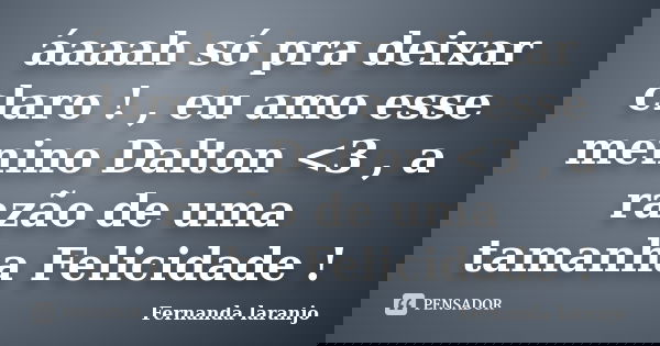 áaaah só pra deixar claro ! , eu amo esse menino Dalton <3 , a razão de uma tamanha Felicidade !... Frase de Fernanda Laranjo.