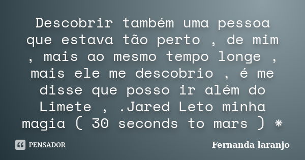 Descobrir também uma pessoa que estava tão perto , de mim , mais ao mesmo tempo longe , mais ele me descobrio , é me disse que posso ir além do Limete , .Jared ... Frase de Fernanda Laranjo.