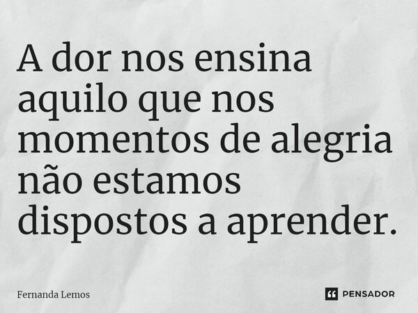 A dor nos ensina aquilo que nos momentos de alegria não estamos dispostos a aprender.⁠... Frase de Fernanda Lemos.