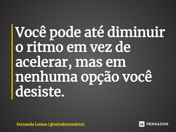 ⁠Você pode até diminuir o ritmo em vez de acelerar, mas em nenhuma opção você desiste.... Frase de Fernanda Lemos (estuderezesirva).