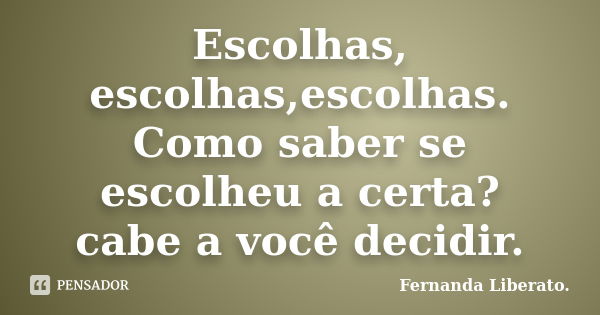 Escolhas, escolhas,escolhas. Como saber se escolheu a certa? cabe a você decidir.... Frase de Fernanda Liberato.