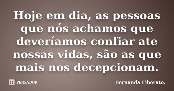 Hoje em dia, as pessoas que nós achamos que deveríamos confiar ate nossas vidas, são as que mais nos decepcionam.... Frase de Fernanda Liberato.