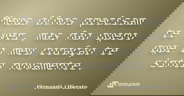 Meus olhos precisam te ver, mas não quero que o meu coração te sinta novamente.... Frase de Fernanda Liberato..