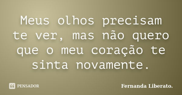 Meus olhos precisam te ver, mas não quero que o meu coração te sinta novamente.... Frase de Fernanda Liberato..