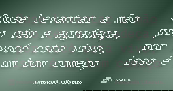 Ouse levantar a mão pro céu e agradeça, por você esta vivo, isso é um bom começo... Frase de Fernanda Liberato.