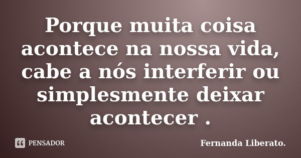 Porque muita coisa acontece na nossa vida, cabe a nós interferir ou simplesmente deixar acontecer .... Frase de Fernanda Liberato.