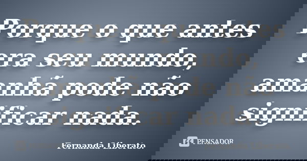 Porque o que antes era seu mundo, amanhã pode não significar nada.... Frase de Fernanda Liberato.
