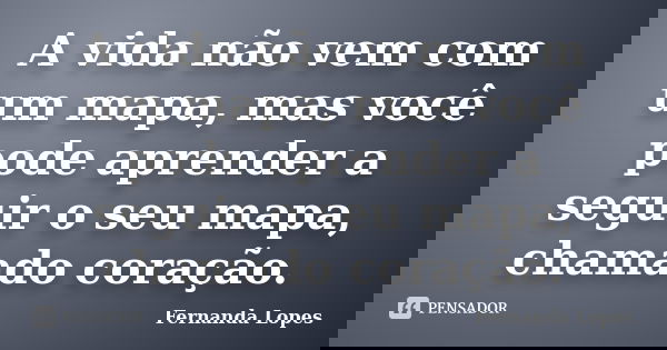 A vida não vem com um mapa, mas você pode aprender a seguir o seu mapa, chamado coração.... Frase de Fernanda Lopes.