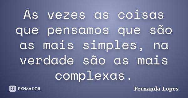 As vezes as coisas que pensamos que são as mais simples, na verdade são as mais complexas.... Frase de Fernanda Lopes.
